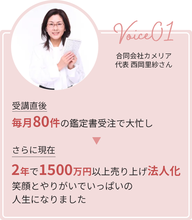 声その１。受講直後は毎月80件の鑑定書受注で大忙し。 さらに現在は2年で1500万円以上売り上げ法人化。 笑顔とやりがいでいっぱいの人生になりました。
