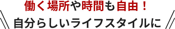 働く場所や時間も自由！自分らしいライフスタイルに