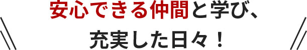 安心できる仲間と学び、充実した日々！