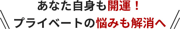 あなた自身も開運！プライベートの悩みも解消へ