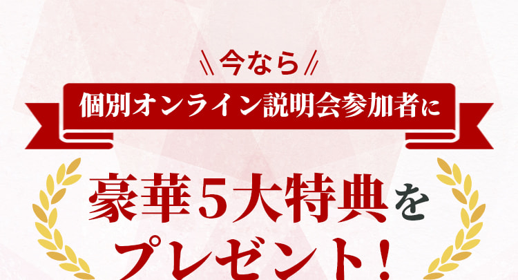 今なら個別オンライン説明会参加者に豪華5大特典をプレゼント！